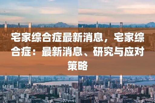 宅家綜合癥最新消息，宅家綜合癥：最新消息、研究與應對策略
