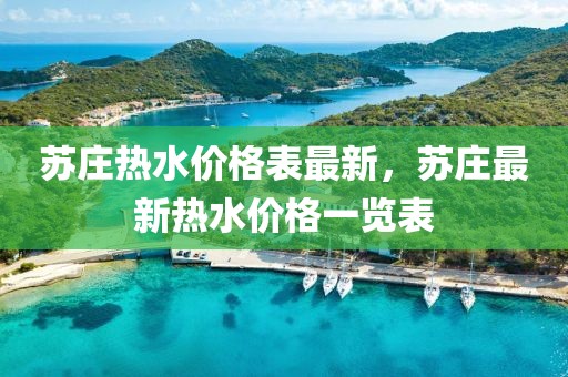 蘇莊熱水價格表最新，蘇莊最新熱水價格一覽表