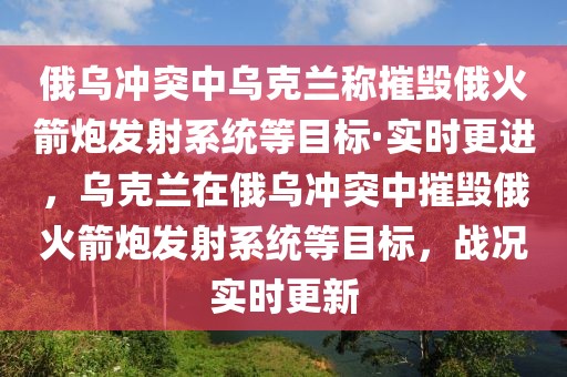 俄烏沖突中烏克蘭稱摧毀俄火箭炮發射系統等目標·實時更進，烏克蘭在俄烏沖突中摧毀俄火箭炮發射系統等目標，戰況實時更新
