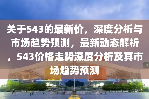 關于543的最新價，深度分析與市場趨勢預測，最新動態解析，543價格走勢深度分析及其市場趨勢預測