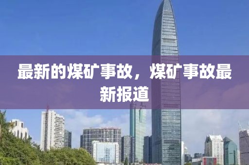最新的煤礦事故，煤礦事故最新報(bào)道