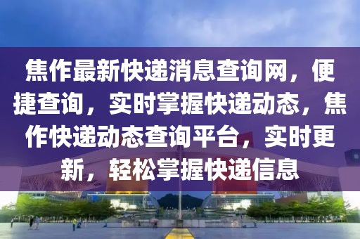 焦作最新快遞消息查詢網(wǎng)，便捷查詢，實時掌握快遞動態(tài)，焦作快遞動態(tài)查詢平臺，實時更新，輕松掌握快遞信息