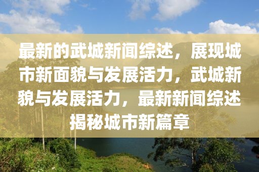 最新的武城新聞綜述，展現城市新面貌與發展活力，武城新貌與發展活力，最新新聞綜述揭秘城市新篇章