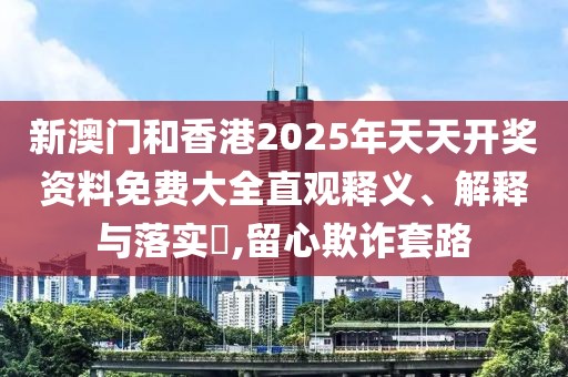 新澳門和香港2025年天天開(kāi)獎(jiǎng)資料免費(fèi)大全直觀釋義、解釋與落實(shí)?,留心欺詐套路