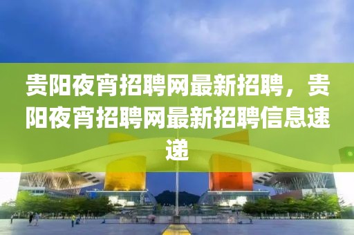 貴陽夜宵招聘網最新招聘，貴陽夜宵招聘網最新招聘信息速遞