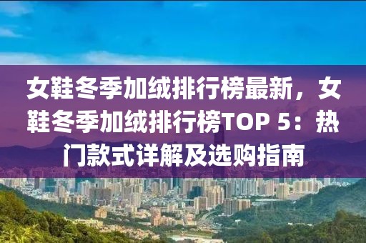 女鞋冬季加絨排行榜最新，女鞋冬季加絨排行榜TOP 5：熱門款式詳解及選購(gòu)指南