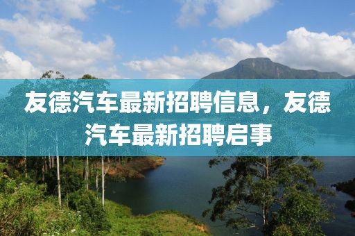 友德汽車最新招聘信息，友德汽車最新招聘啟事