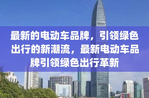 最新的電動車品牌，引領(lǐng)綠色出行的新潮流，最新電動車品牌引領(lǐng)綠色出行革新