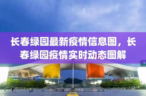 長春綠園最新疫情信息圖，長春綠園疫情實(shí)時(shí)動(dòng)態(tài)圖解