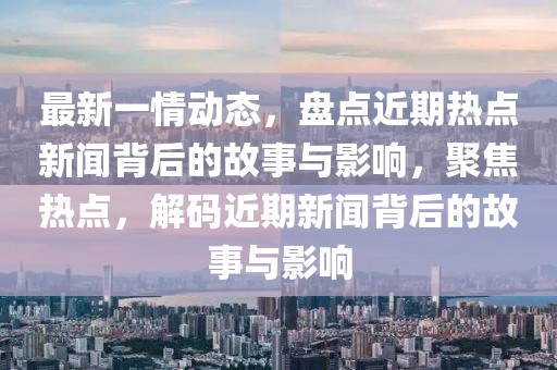 最新一情動態，盤點近期熱點新聞背后的故事與影響，聚焦熱點，解碼近期新聞背后的故事與影響