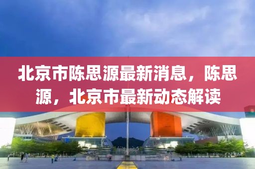 北京市陳思源最新消息，陳思源，北京市最新動態解讀