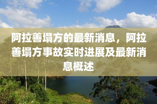 阿拉善塌方的最新消息，阿拉善塌方事故實時進展及最新消息概述
