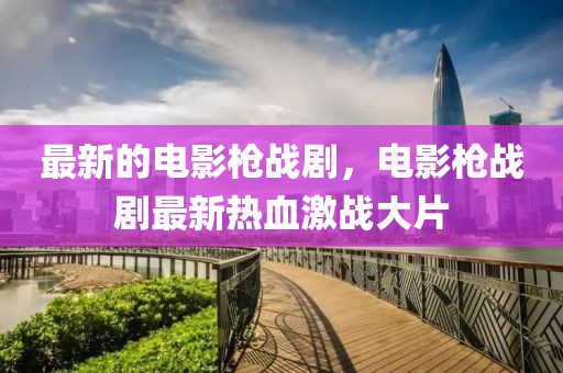 最新的電影槍戰劇，電影槍戰劇最新熱血激戰大片
