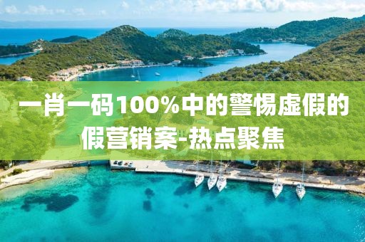一肖一碼100%中的警惕虛假的假營(yíng)銷案-熱點(diǎn)聚焦
