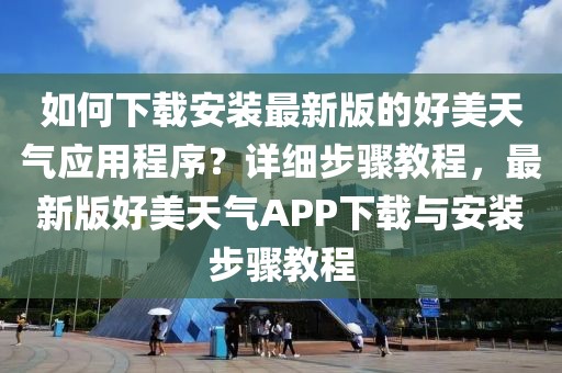如何下載安裝最新版的好美天氣應用程序？詳細步驟教程，最新版好美天氣APP下載與安裝步驟教程