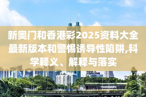 新奧門和香港彩2025資料大全最新版本和警惕誘導性陷阱,科學釋義、解釋與落實