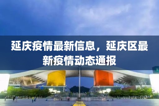 延慶疫情最新信息，延慶區(qū)最新疫情動(dòng)態(tài)通報(bào)