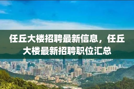 任丘大樓招聘最新信息，任丘大樓最新招聘職位匯總