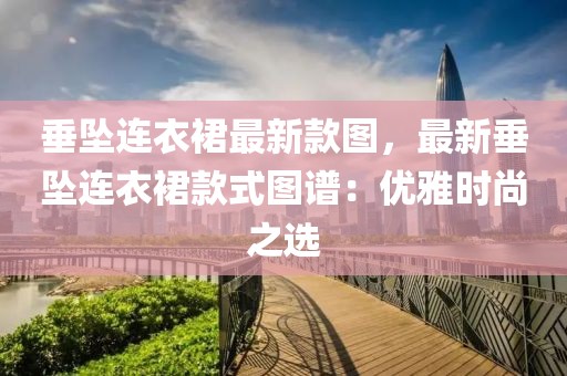 垂墜連衣裙最新款圖，最新垂墜連衣裙款式圖譜：優雅時尚之選