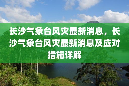長沙氣象臺風災最新消息，長沙氣象臺風災最新消息及應對措施詳解