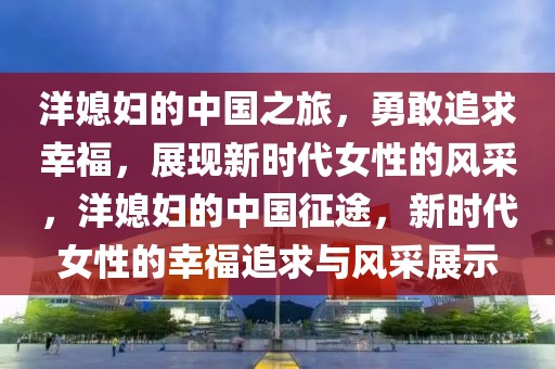 洋媳婦的中國之旅，勇敢追求幸福，展現新時代女性的風采，洋媳婦的中國征途，新時代女性的幸福追求與風采展示