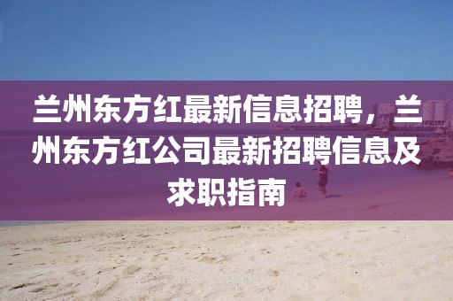 蘭州東方紅最新信息招聘，蘭州東方紅公司最新招聘信息及求職指南