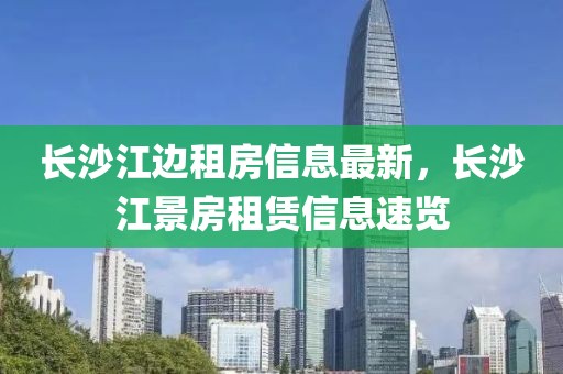 長(zhǎng)沙江邊租房信息最新，長(zhǎng)沙江景房租賃信息速覽