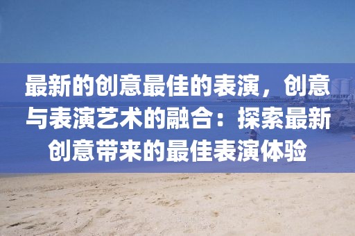 最新的創意最佳的表演，創意與表演藝術的融合：探索最新創意帶來的最佳表演體驗