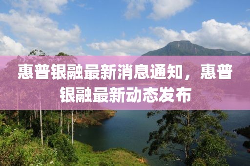 惠普銀融最新消息通知，惠普銀融最新動態(tài)發(fā)布
