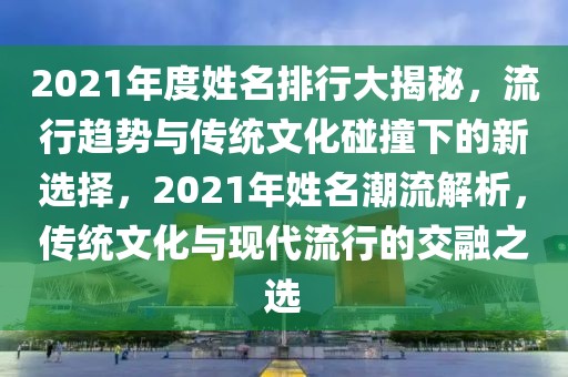 2021年度姓名排行大揭秘，流行趨勢與傳統文化碰撞下的新選擇，2021年姓名潮流解析，傳統文化與現代流行的交融之選