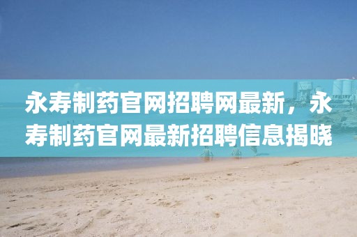 永壽制藥官網招聘網最新，永壽制藥官網最新招聘信息揭曉
