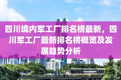四川境內軍工廠排名榜最新，四川軍工廠最新排名榜概覽及發展趨勢分析