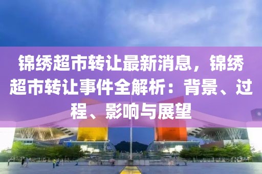 錦繡超市轉(zhuǎn)讓最新消息，錦繡超市轉(zhuǎn)讓事件全解析：背景、過程、影響與展望
