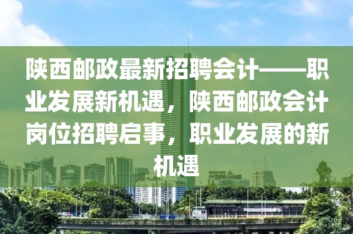 陜西郵政最新招聘會計——職業(yè)發(fā)展新機遇，陜西郵政會計崗位招聘啟事，職業(yè)發(fā)展的新機遇