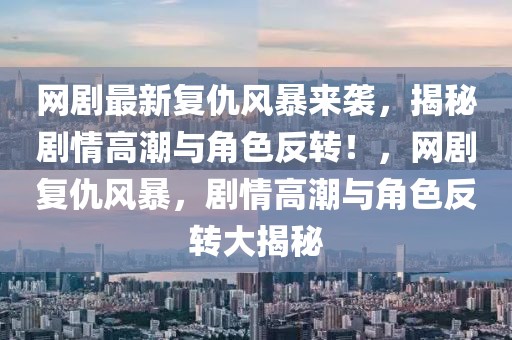 網(wǎng)劇最新復(fù)仇風(fēng)暴來襲，揭秘劇情高潮與角色反轉(zhuǎn)！，網(wǎng)劇復(fù)仇風(fēng)暴，劇情高潮與角色反轉(zhuǎn)大揭秘