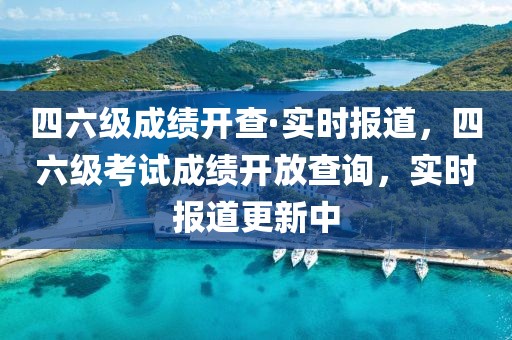 四六級成績開查·實時報道，四六級考試成績開放查詢，實時報道更新中