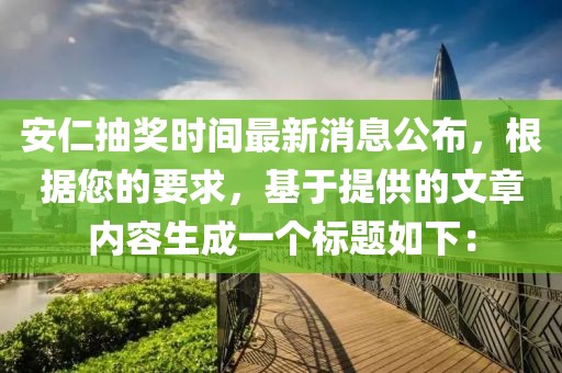 安仁抽獎(jiǎng)時(shí)間最新消息公布，根據(jù)您的要求，基于提供的文章內(nèi)容生成一個(gè)標(biāo)題如下：