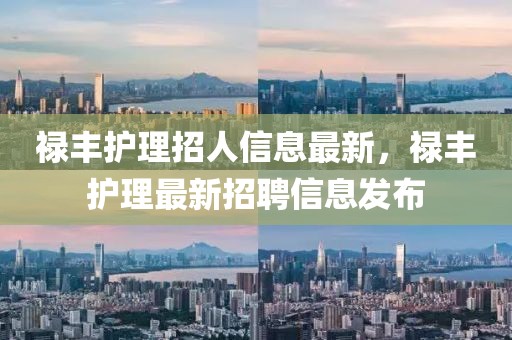 祿豐護理招人信息最新，祿豐護理最新招聘信息發布