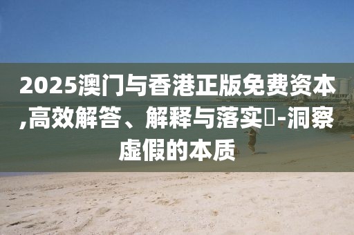 2025澳門與香港正版免費(fèi)資本,高效解答、解釋與落實(shí)?-洞察虛假的本質(zhì)