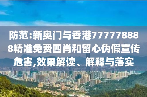 防范:新奧門與香港777778888精準(zhǔn)免費(fèi)四肖和留心偽假宣傳危害,效果解讀、解釋與落實(shí)
