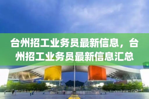臺州招工業務員最新信息，臺州招工業務員最新信息匯總