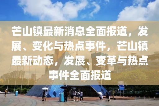 芒山鎮最新消息全面報道，發展、變化與熱點事件，芒山鎮最新動態，發展、變革與熱點事件全面報道