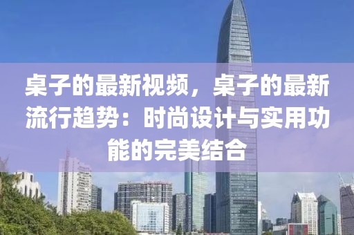 桌子的最新視頻，桌子的最新流行趨勢(shì)：時(shí)尚設(shè)計(jì)與實(shí)用功能的完美結(jié)合