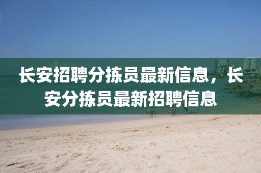 長(zhǎng)安招聘分揀員最新信息，長(zhǎng)安分揀員最新招聘信息
