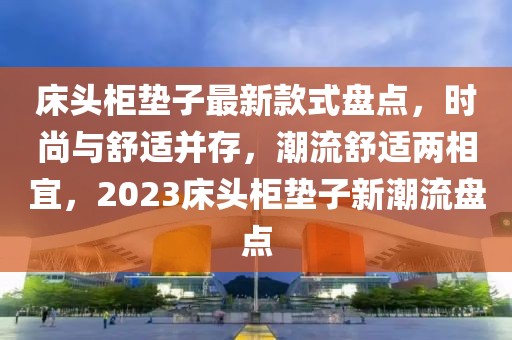 床頭柜墊子最新款式盤(pán)點(diǎn)，時(shí)尚與舒適并存，潮流舒適兩相宜，2023床頭柜墊子新潮流盤(pán)點(diǎn)