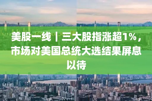 美股一線｜三大股指漲超1%，市場對美國總統(tǒng)大選結(jié)果屏息以待