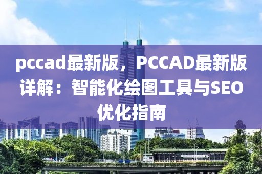 pccad最新版，PCCAD最新版詳解：智能化繪圖工具與SEO優(yōu)化指南