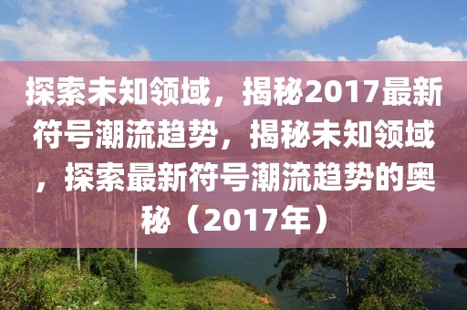 探索未知領(lǐng)域，揭秘2017最新符號(hào)潮流趨勢(shì)，揭秘未知領(lǐng)域，探索最新符號(hào)潮流趨勢(shì)的奧秘（2017年）