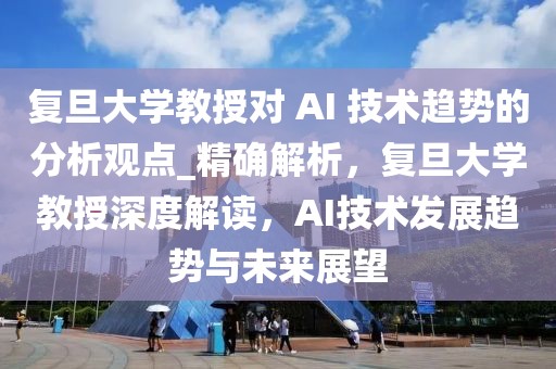 復旦大學教授對 AI 技術趨勢的分析觀點_精確解析，復旦大學教授深度解讀，AI技術發展趨勢與未來展望