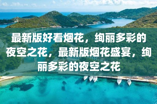 最新版好看煙花，絢麗多彩的夜空之花，最新版煙花盛宴，絢麗多彩的夜空之花